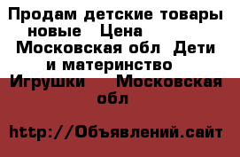 Продам детские товары новые › Цена ­ 3 000 - Московская обл. Дети и материнство » Игрушки   . Московская обл.